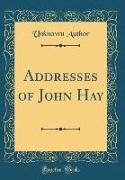 Addresses of John Hay (Classic Reprint)