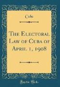 The Electoral Law of Cuba of April 1, 1908 (Classic Reprint)