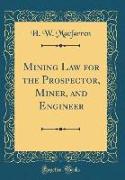 Mining Law for the Prospector, Miner, and Engineer (Classic Reprint)