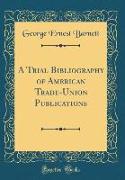 A Trial Bibliography of American Trade-Union Publications (Classic Reprint)