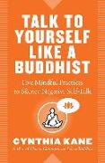 Talk to Yourself Like a Buddhist: Five Mindful Practices to Silence Negative Self-Talk