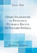 Opere Filosofiche di Francesco Petrarca Recate in Volgare Favella (Classic Reprint)
