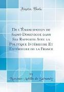 De l'Émancipation de Saint-Dominigue dans Ses Rapports Avec la Politique Intérieure Et Extérieure de la France (Classic Reprint)