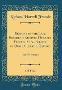 Remains of the Late Reverend Richard Hurrell Froude, M.A., Fellow of Oriel College, Oxford, Vol. 1 of 2