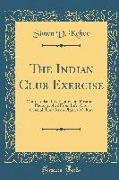 The Indian Club Exercise: With Explanatory Figures and Positions, Photographed from Life, Also, General Remarks on Physical Culture (Classic Rep