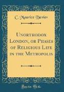 Unorthodox London, or Phases of Religious Life in the Metropolis (Classic Reprint)