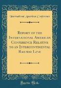 Report of the International American Conference Relative to an Intercontinental Railway Line (Classic Reprint)