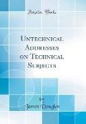 Untechnical Addresses on Technical Subjects (Classic Reprint)