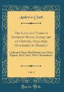 The Life and Times of Anthony Wood, Antiquary of Oxford, 1632-1695 Described by Himself, Vol. 1