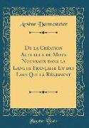 De la Création Actuelle de Mots Nouveaux dans la Langue Française Et des Lois Qui la Régissent (Classic Reprint)