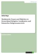 Muslimische Frauen und Mädchen in Deutschland. Religiöse Sozialisation und Islamischer Religionsunterricht