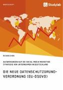 Die neue Datenschutzgrundverordnung (EU-DSGVO). Auswirkungen auf die Social Media Marketing Strategie von Unternehmen in Deutschland