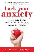 Hack Your Anxiety: How to Make Anxiety Work for You in Life, Love, and All That You Do