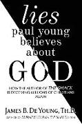 Lies Paul Young Believes about God: How the Author of the Shack Is Deceiving Millions of Christians Again