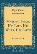 Marshal Foch, His Life, His Work, His Faith (Classic Reprint)