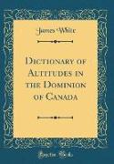 Dictionary of Altitudes in the Dominion of Canada (Classic Reprint)