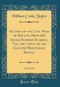 History of the Civil Wars of Ireland, From the Anglo-Norman Invasion, Till the Union of the Country With Great Britain, Vol. 1 of 2 (Classic Reprint)