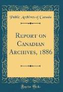 Report on Canadian Archives, 1886 (Classic Reprint)