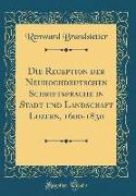 Die Reception der Neuhochdeutschen Schriftsprache in Stadt und Landschaft Luzern, 1600-1830 (Classic Reprint)