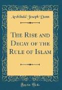 The Rise and Decay of the Rule of Islam (Classic Reprint)