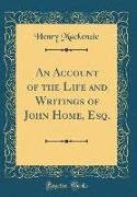An Account of the Life and Writings of John Home, Esq. (Classic Reprint)