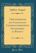 Urkundenbuch des Ehemaligen Cistercienserstiftes Goldenkron in Böhmen (Classic Reprint)