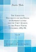 The Executive Documents of the House of Representatives for the First Session of the Forty-Ninth Congress, 1885-'86, Vol. 28 (Classic Reprint)