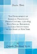 The Development of American Prisons and Prison Customs, 1776-1845 With Special Reference to Early Institutions in the State of New York (Classic Reprint)