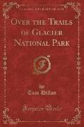 Over the Trails of Glacier National Park (Classic Reprint)