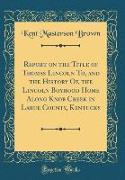 Report on the Title of Thomas Lincoln To, and the History Of, the Lincoln Boyhood Home Along Knob Creek in Larue County, Kentucky (Classic Reprint)