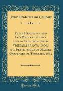 Peter Henderson and Co's Wholesale Price List of Vegetable Seeds, Vegetable Plants, Tools and Fertilizers, for Market Gardeners or Truckers, 1884 (Classic Reprint)