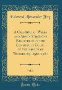 A Calendar of Wills and Administrations Registered in the Consistory Court of the Bishop of Worcester, 1560-1581, Vol. 3 (Classic Reprint)