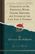Catalogue of Oil Paintings, Water Colors, Sketches and Studies by the Late John J. Hammer (Classic Reprint)