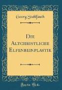 Die Altchristliche Elfenbeinplastik (Classic Reprint)