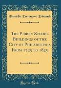 The Public School Buildings of the City of Philadelphia From 1745 to 1845 (Classic Reprint)
