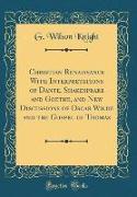 Christian Renaissance With Interpretations of Dante, Shakespeare and Goethe, and New Discussions of Oscar Wilde and the Gospel of Thomas (Classic Reprint)