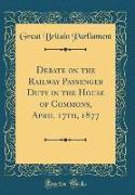 Debate on the Railway Passenger Duty in the House of Commons, April 17th, 1877 (Classic Reprint)