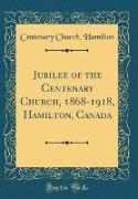 Jubilee of the Centenary Church, 1868-1918, Hamilton, Canada (Classic Reprint)