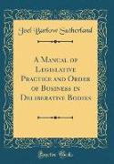 A Manual of Legislative Practice and Order of Business in Deliberative Bodies (Classic Reprint)