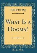 What Is a Dogma? (Classic Reprint)