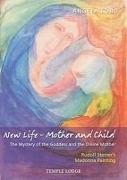 New Life - Mother and Child: The Mystery of the Goddess and the Divine Mother: Rudolf Steiner's Madonna Painting