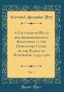 A Calendar of Wills and Administrations Registered in the Consistory Court of the Bishop of Worcester, 1493-1560, Vol. 2 (Classic Reprint)