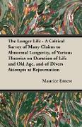 The Longer Life - A Critical Survey of Many Claims to Abnormal Longevity, of Various Theories on Duration of Life and Old Age, and of Divers Attempts at Rejuvenation