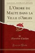 L'Ordre de Malte dans la Ville d'Arles (Classic Reprint)