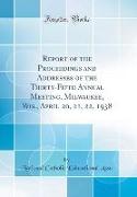 Report of the Proceedings and Addresses of the Thirty-Fifth Annual Meeting, Milwaukee, Wis., April 20, 21, 22, 1938 (Classic Reprint)