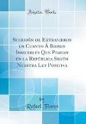 Sucesión de Extranjeros en Cuanto Á Bienes Inmuebles Que Posean en la República Según Nuestra Ley Positiva (Classic Reprint)