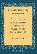 Catalogue of the Columbian University, Washington, D. C., 1897-'98 (Classic Reprint)