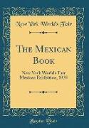 The Mexican Book: New York World's Fair Mexican Exhibition, 1939 (Classic Reprint)