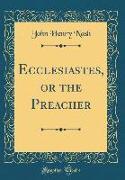 Ecclesiastes, or the Preacher (Classic Reprint)