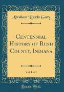 Centennial History of Rush County, Indiana, Vol. 1 of 2 (Classic Reprint)